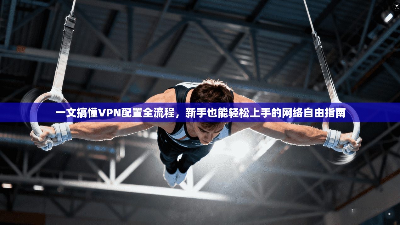 一文搞懂VPN配置全流程，新手也能轻松上手的网络自由指南
