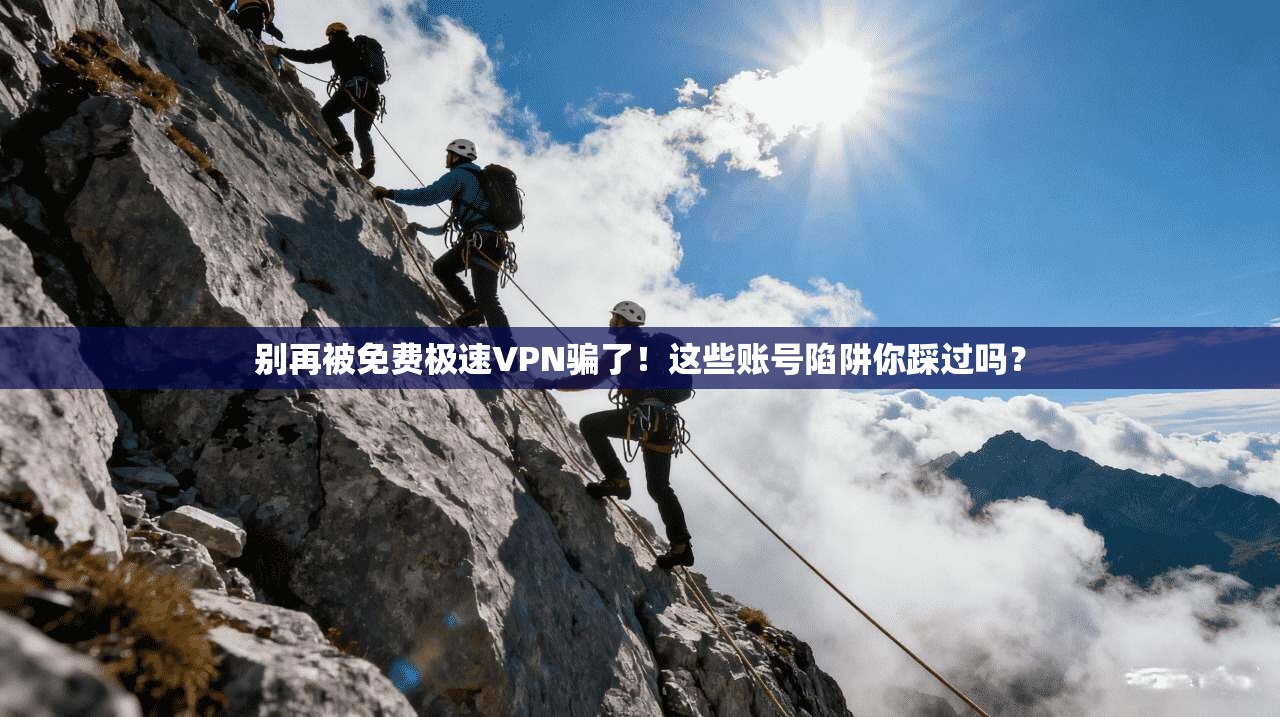 别再被免费极速VPN骗了!这些账号陷阱你踩过吗?