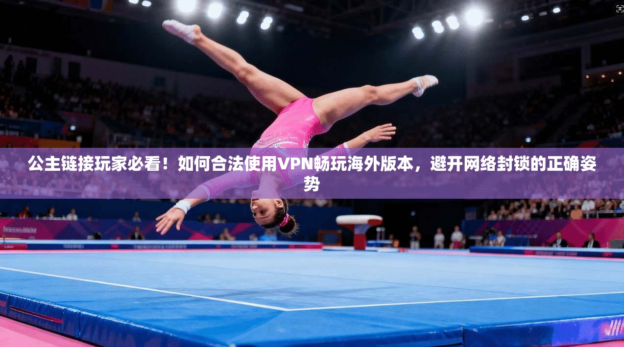 公主链接玩家必看!如何合法使用VPN畅玩海外版本,避开网络封锁的正确姿势