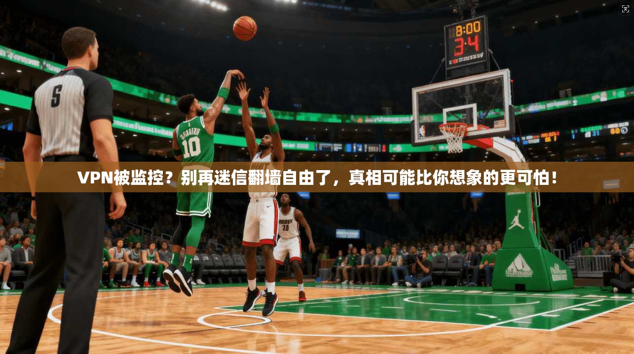 VPN被监控？别再迷信翻墙自由了，真相可能比你想象的更可怕！