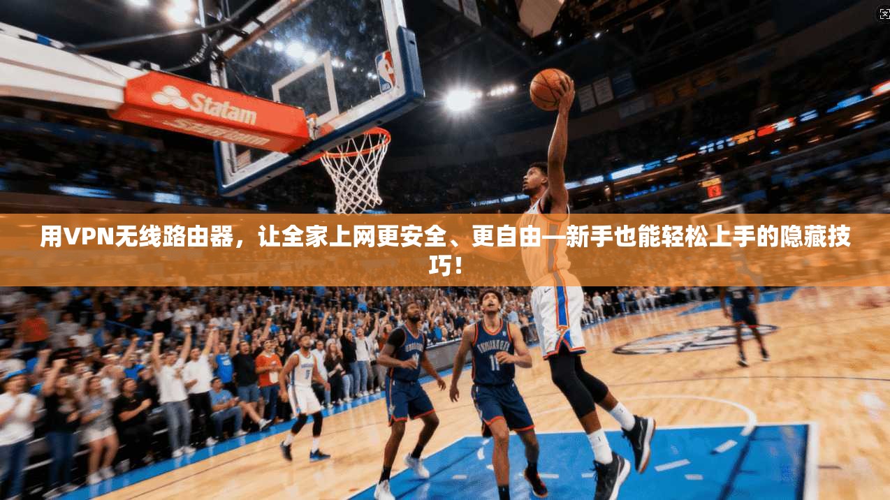 用VPN无线路由器，让全家上网更安全、更自由—新手也能轻松上手的隐藏技巧！