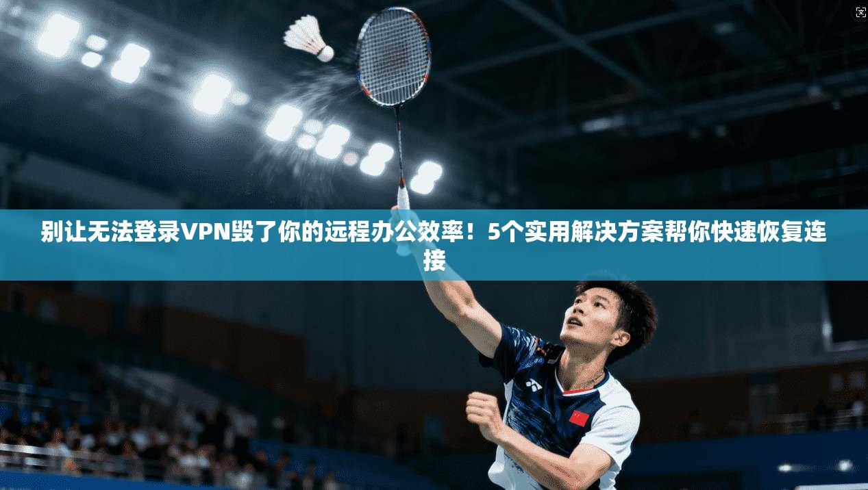 别让无法登录VPN毁了你的远程办公效率！5个实用解决方案帮你快速恢复连接