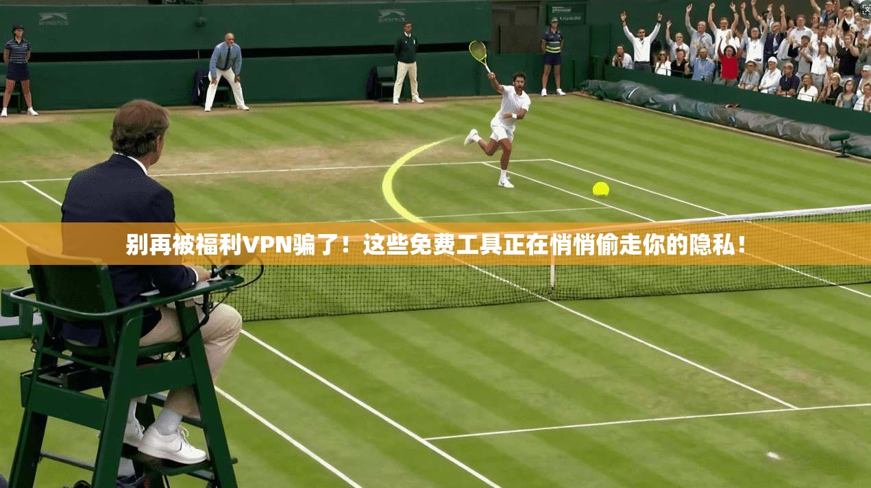 别再被福利VPN骗了！这些免费工具正在悄悄偷走你的隐私！