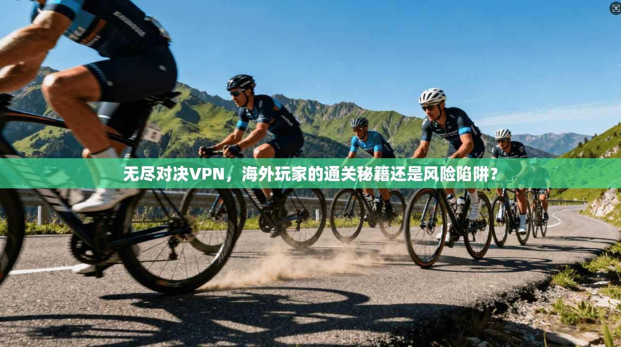 无尽对决VPN，海外玩家的通关秘籍还是风险陷阱？