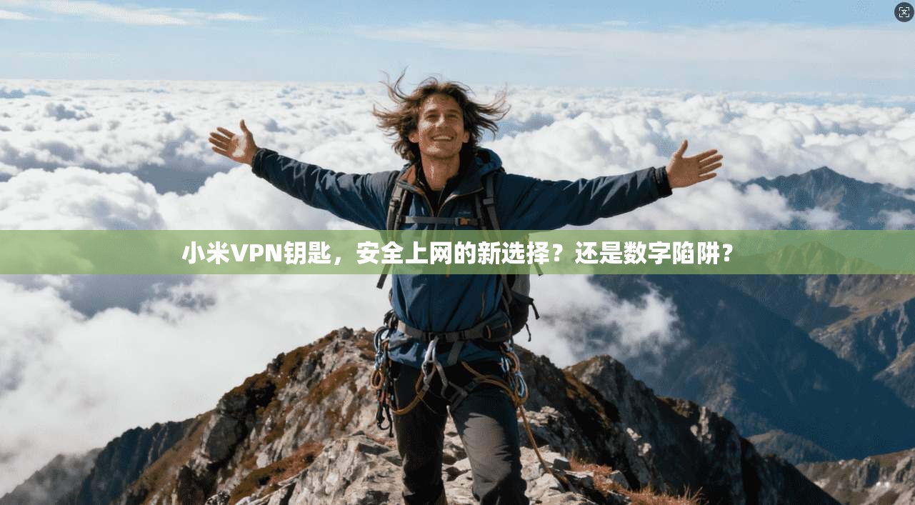 小米VPN钥匙，安全上网的新选择？还是数字陷阱？