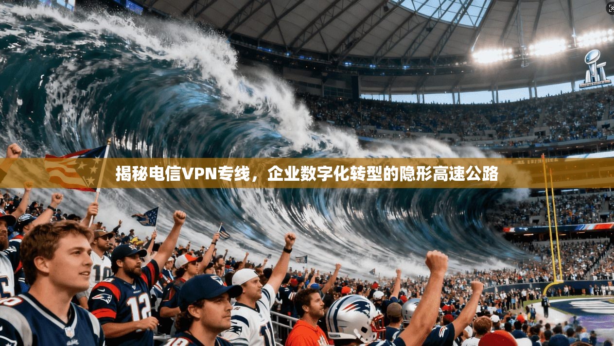 揭秘电信VPN专线，企业数字化转型的隐形高速公路