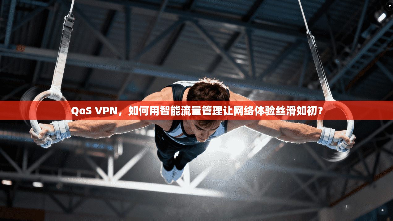 QoS VPN，如何用智能流量管理让网络体验丝滑如初？