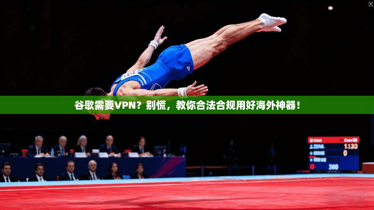 谷歌需要VPN？别慌，教你合法合规用好海外神器！