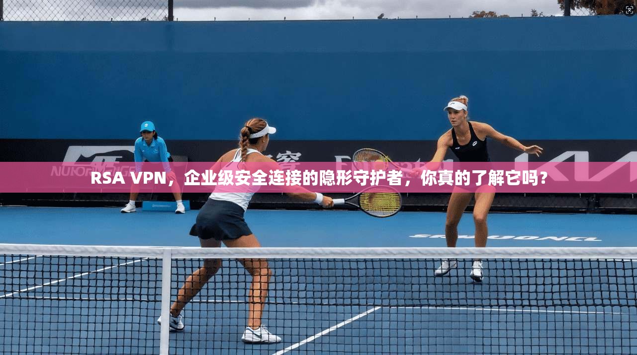 RSA VPN，企业级安全连接的隐形守护者，你真的了解它吗？