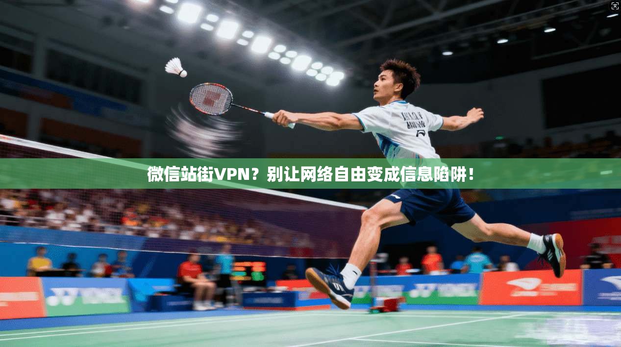 微信站街VPN？别让网络自由变成信息陷阱！