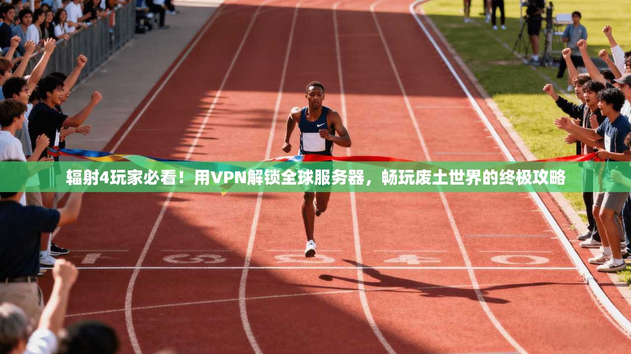 辐射4玩家必看！用VPN解锁全球服务器，畅玩废土世界的终极攻略