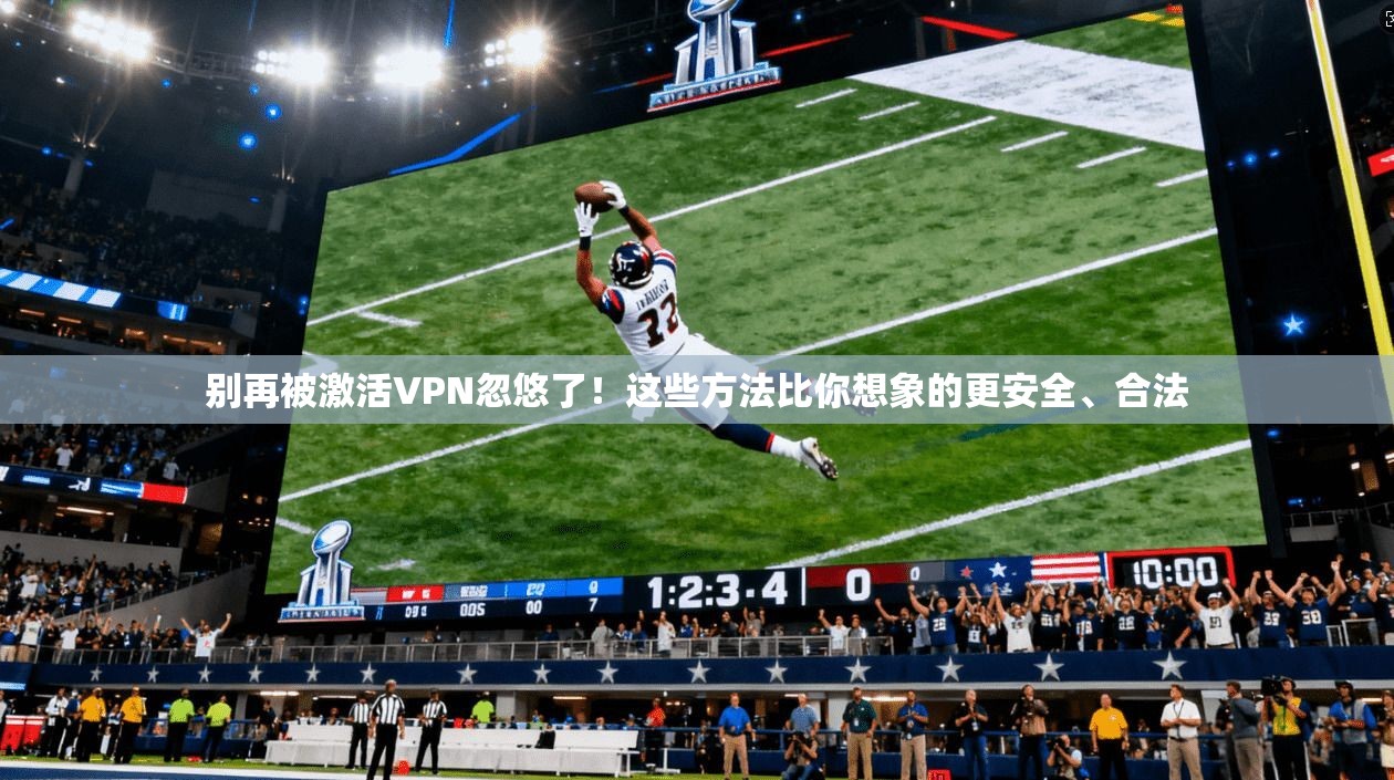别再被激活VPN忽悠了！这些方法比你想象的更安全、合法