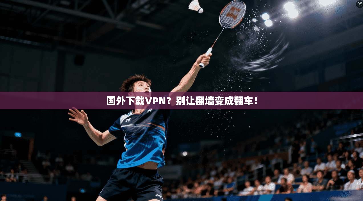 国外下载VPN？别让翻墙变成翻车！