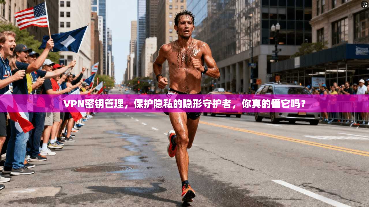 VPN密钥管理，保护隐私的隐形守护者，你真的懂它吗？