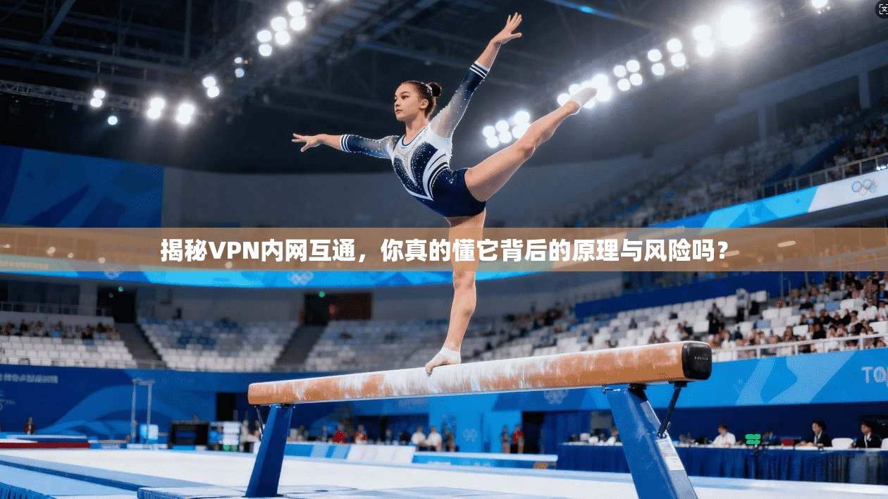 揭秘VPN内网互通，你真的懂它背后的原理与风险吗？