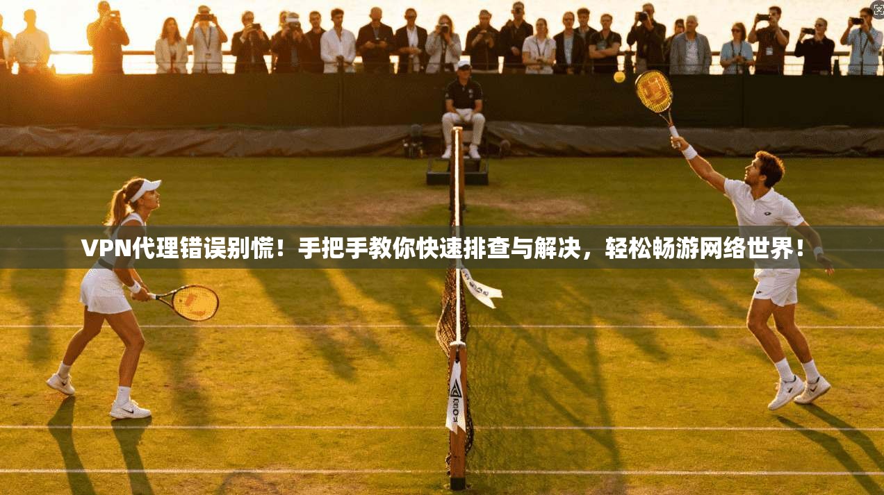 VPN代理错误别慌！手把手教你快速排查与解决，轻松畅游网络世界！