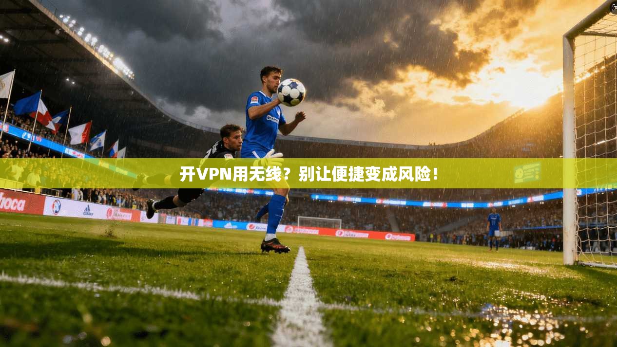 开VPN用无线？别让便捷变成风险！