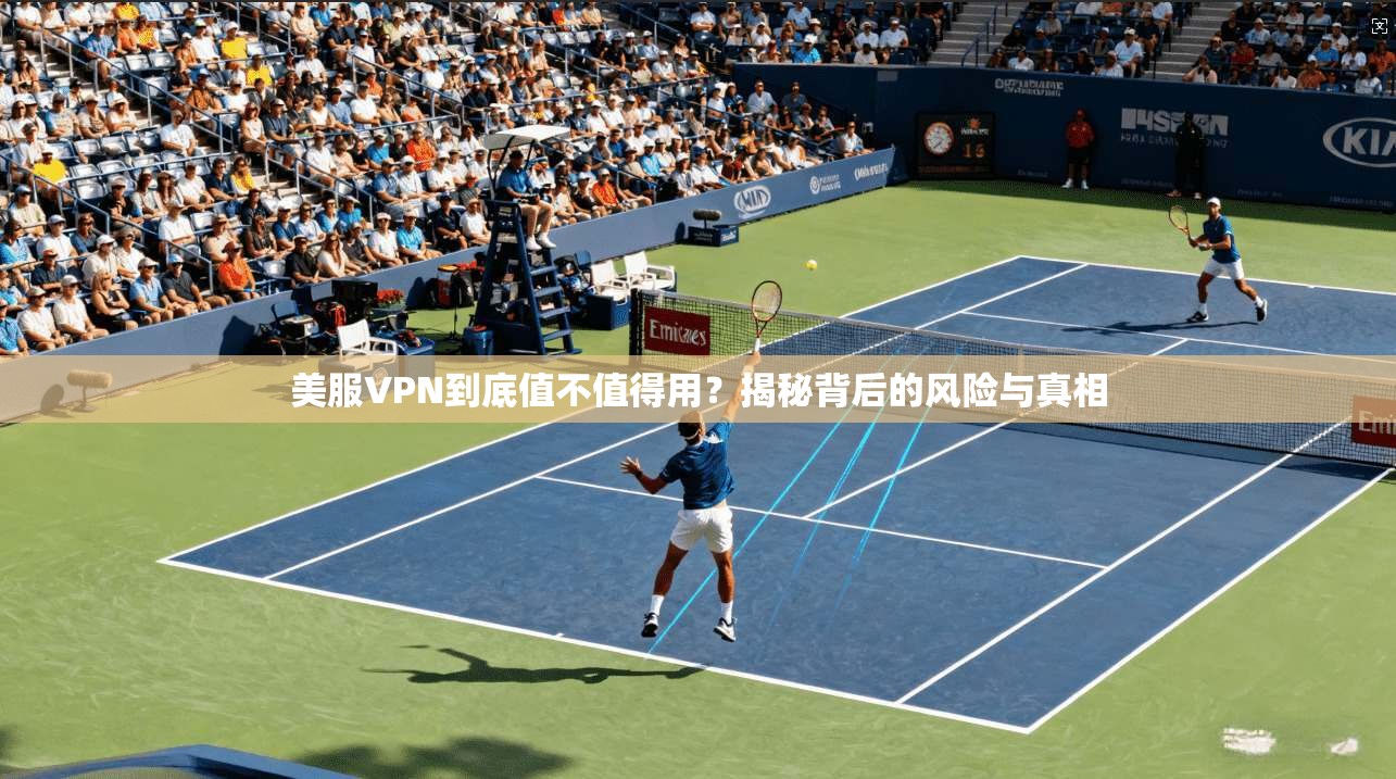 美服VPN到底值不值得用?揭秘背后的风险与真相 美服VPN到底值不值得用?揭秘背后的风险与真相
