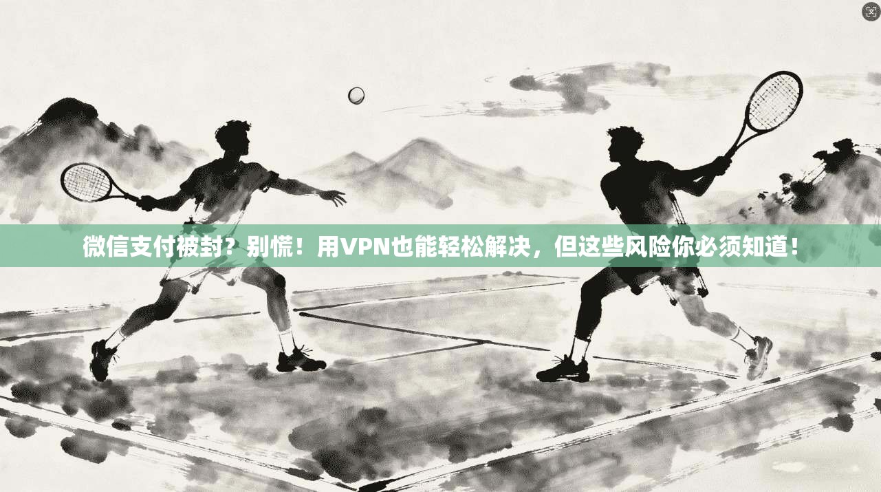 微信支付被封？别慌！用VPN也能轻松解决，但这些风险你必须知道！