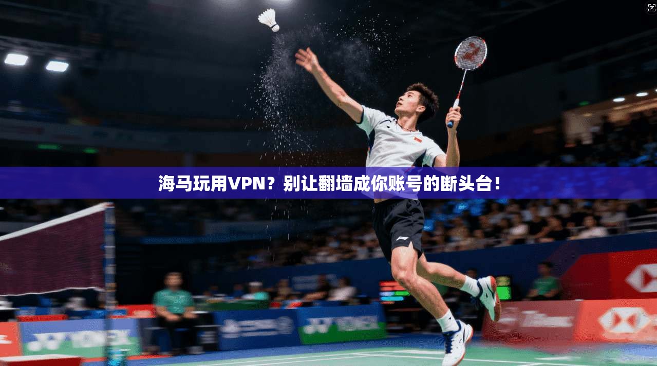 海马玩用VPN？别让翻墙成你账号的断头台！