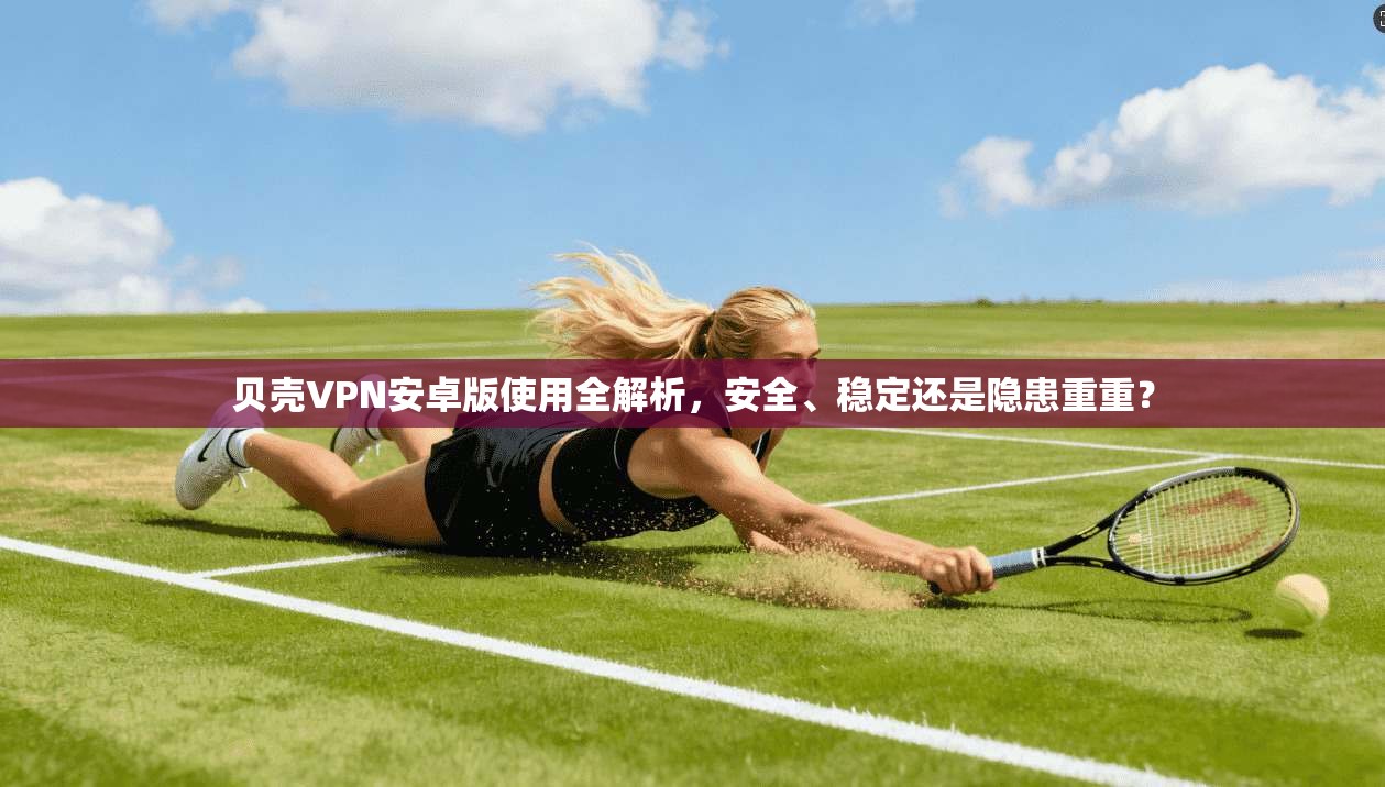贝壳VPN安卓版使用全解析，安全、稳定还是隐患重重？