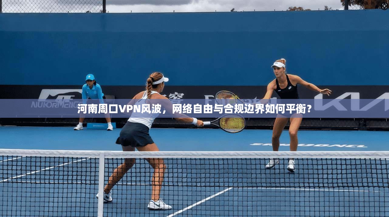 河南周口VPN风波，网络自由与合规边界如何平衡？