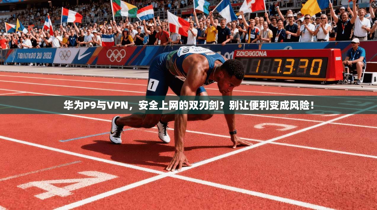 华为P9与VPN，安全上网的双刃剑？别让便利变成风险！