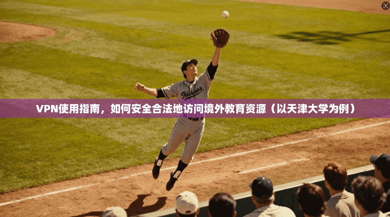 VPN使用指南,如何安全合法地访问境外教育资源(以天津大学为例)