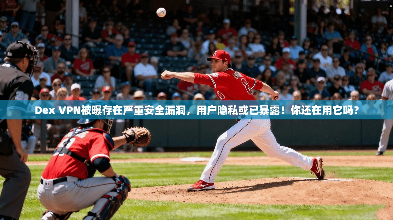 Dex VPN被曝存在严重安全漏洞,用户隐私或已暴露!你还在用它吗?