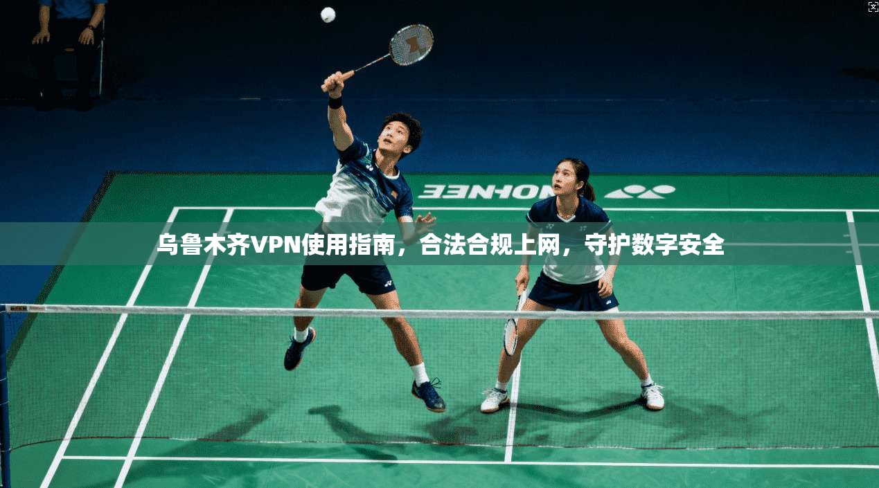乌鲁木齐VPN使用指南，合法合规上网，守护数字安全