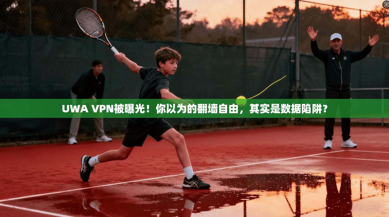 UWA VPN被曝光！你以为的翻墙自由，其实是数据陷阱？