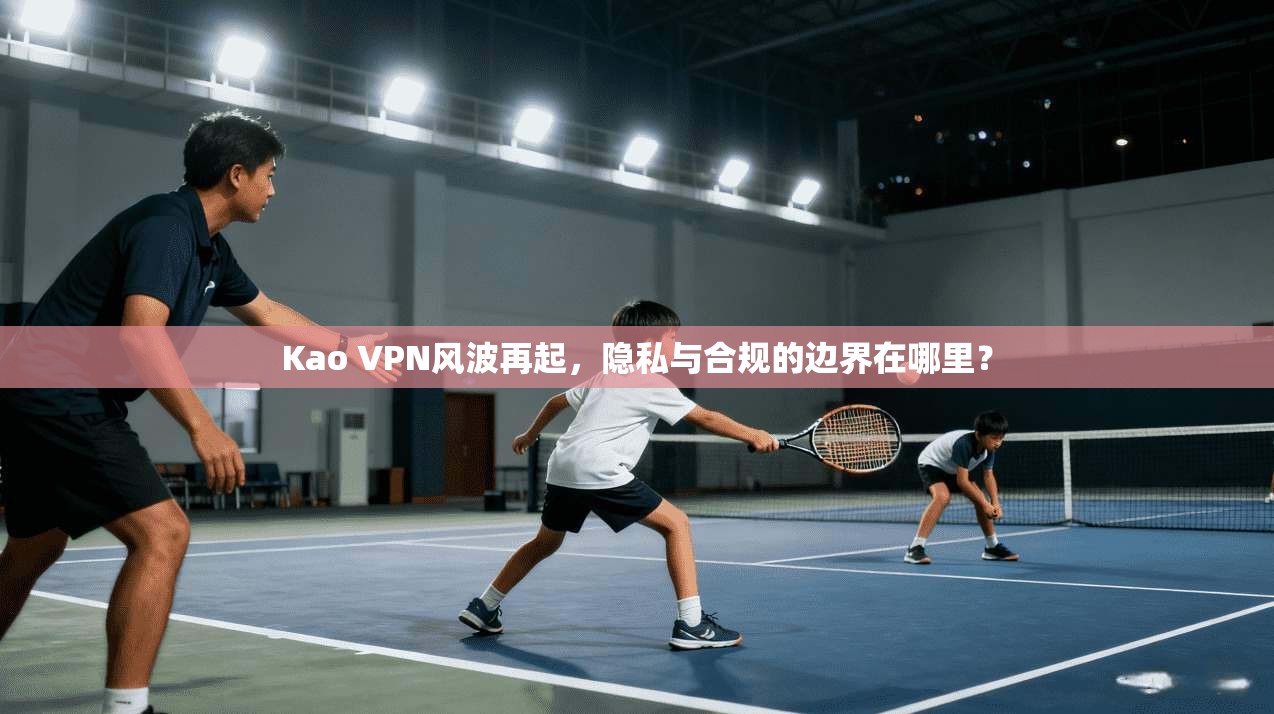 Kao VPN风波再起，隐私与合规的边界在哪里？