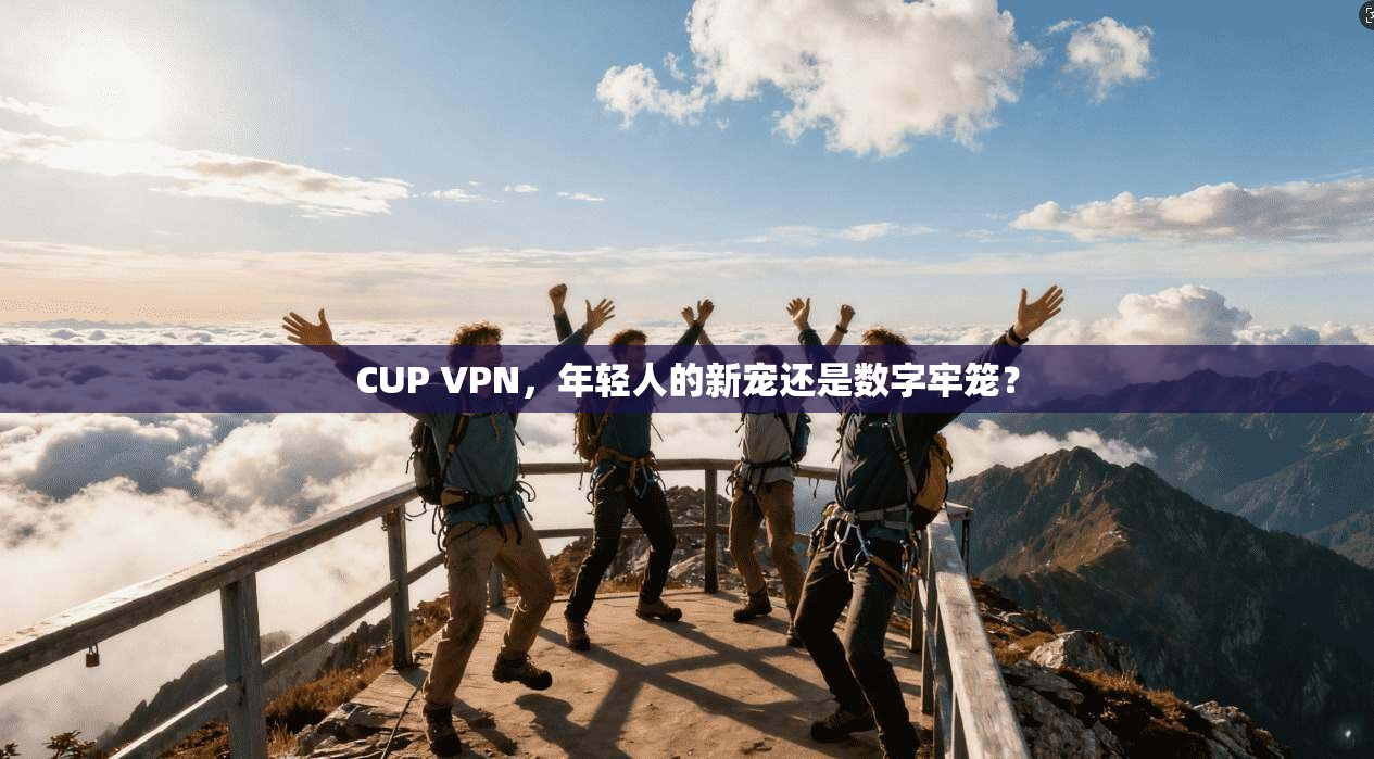 CUP VPN,年轻人的新宠还是数字牢笼?