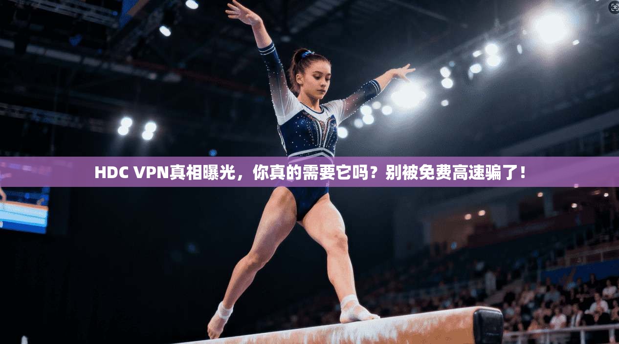 HDC VPN真相曝光,你真的需要它吗?别被免费高速骗了!