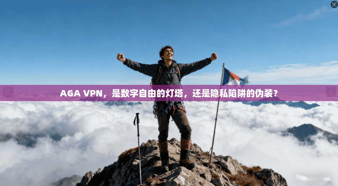 AGA VPN，是数字自由的灯塔，还是隐私陷阱的伪装？