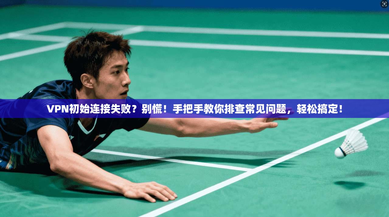 VPN初始连接失败？别慌！手把手教你排查常见问题，轻松搞定！