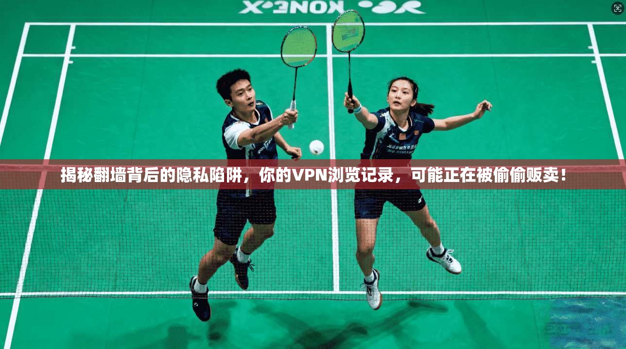 揭秘翻墙背后的隐私陷阱,你的VPN浏览记录,可能正在被偷偷贩卖!