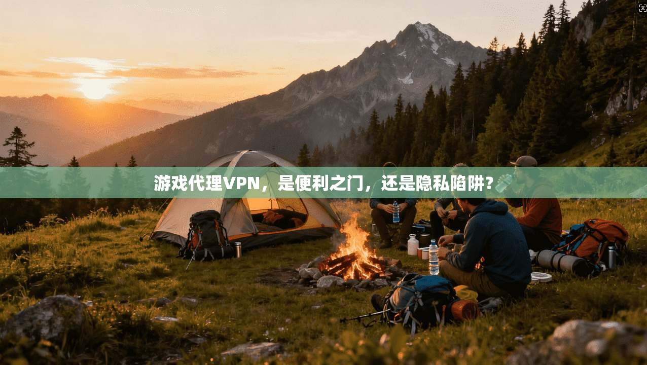 游戏代理VPN，是便利之门，还是隐私陷阱？