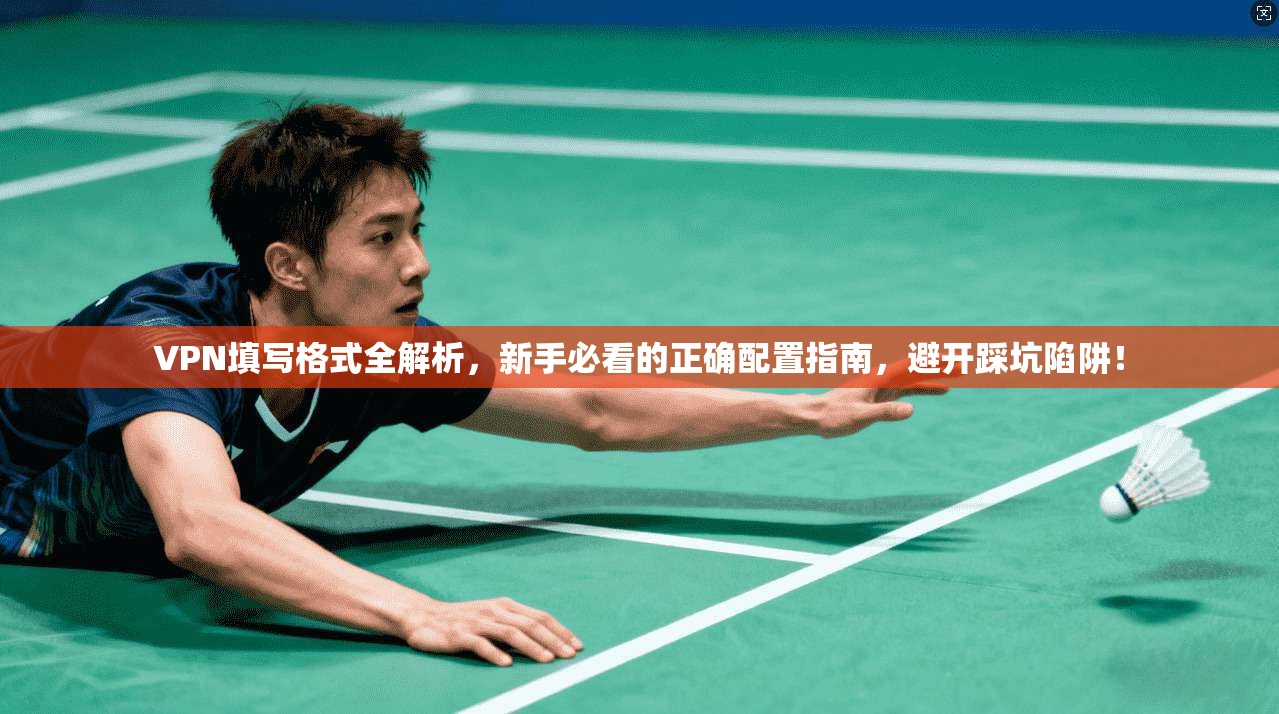 VPN填写格式全解析，新手必看的正确配置指南，避开踩坑陷阱！