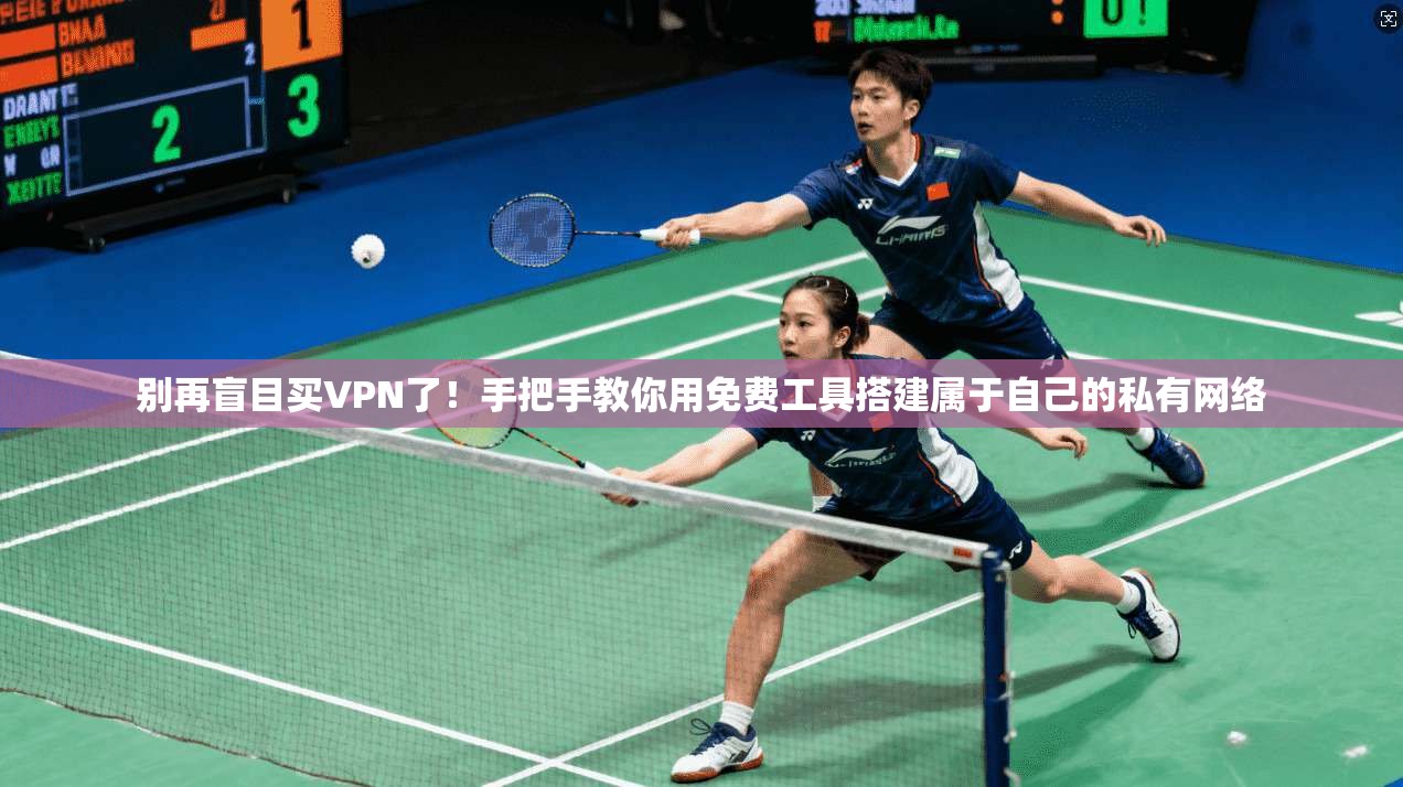 别再盲目买VPN了！手把手教你用免费工具搭建属于自己的私有网络