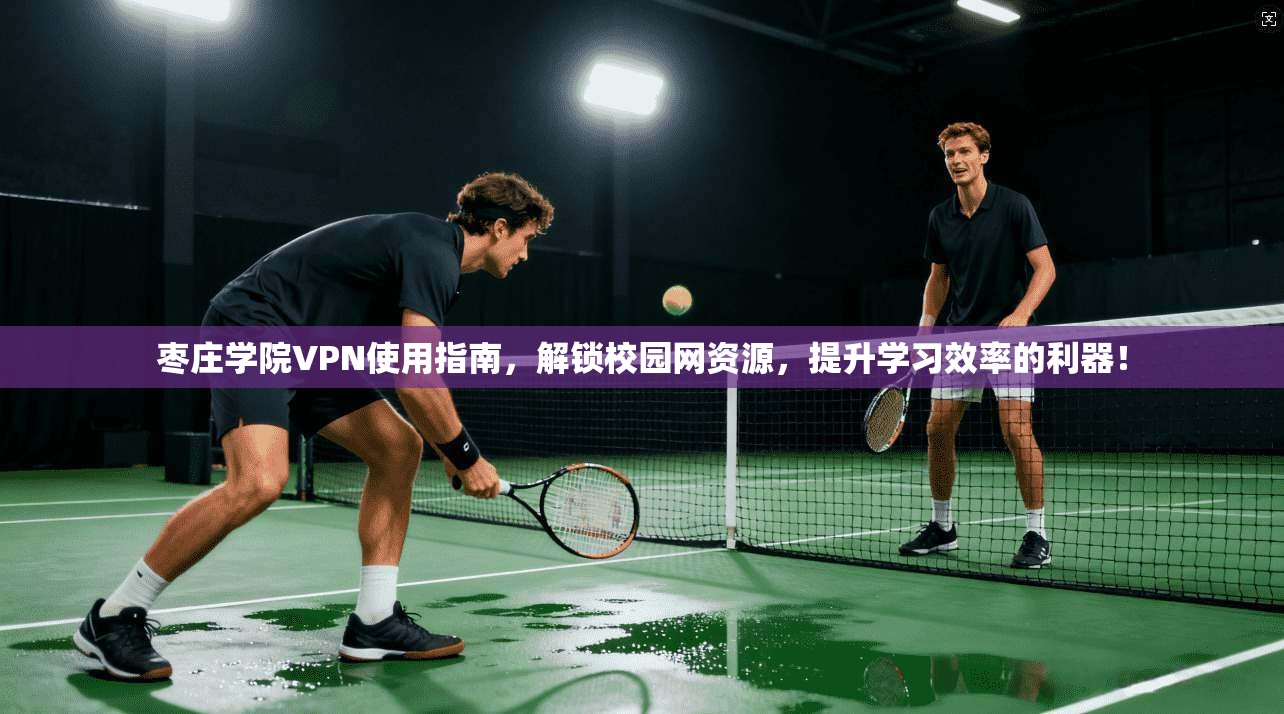 枣庄学院VPN使用指南，解锁校园网资源，提升学习效率的利器！