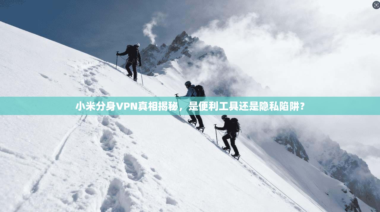 小米分身VPN真相揭秘，是便利工具还是隐私陷阱？