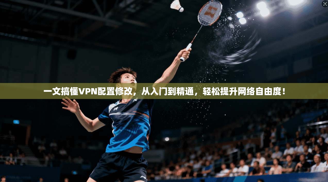 一文搞懂VPN配置修改,从入门到精通,轻松提升网络自由度!