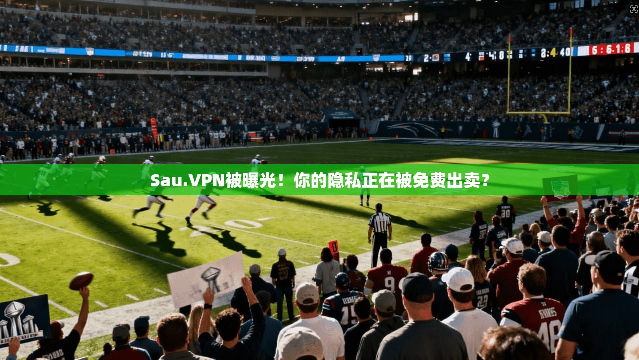 Sau.VPN被曝光！你的隐私正在被免费出卖？