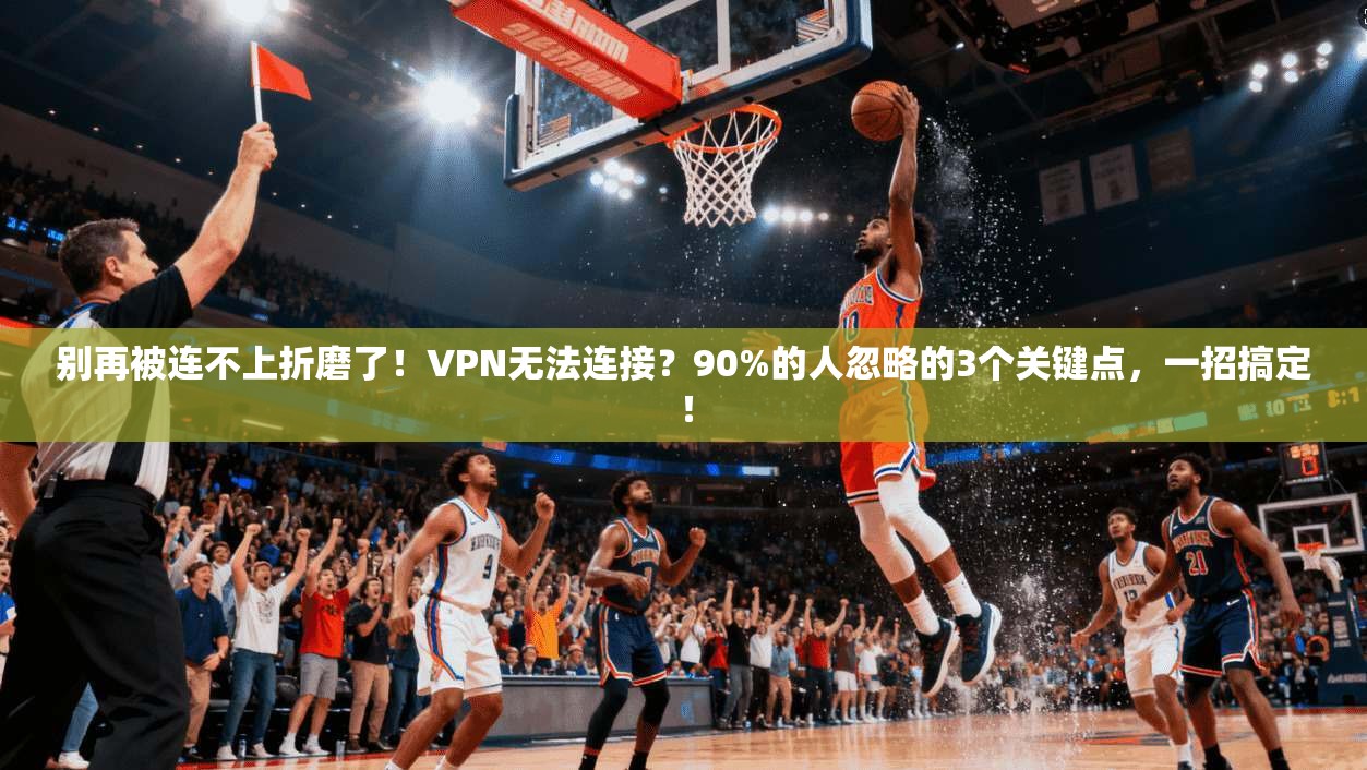 别再被连不上折磨了！VPN无法连接？90%的人忽略的3个关键点，一招搞定！