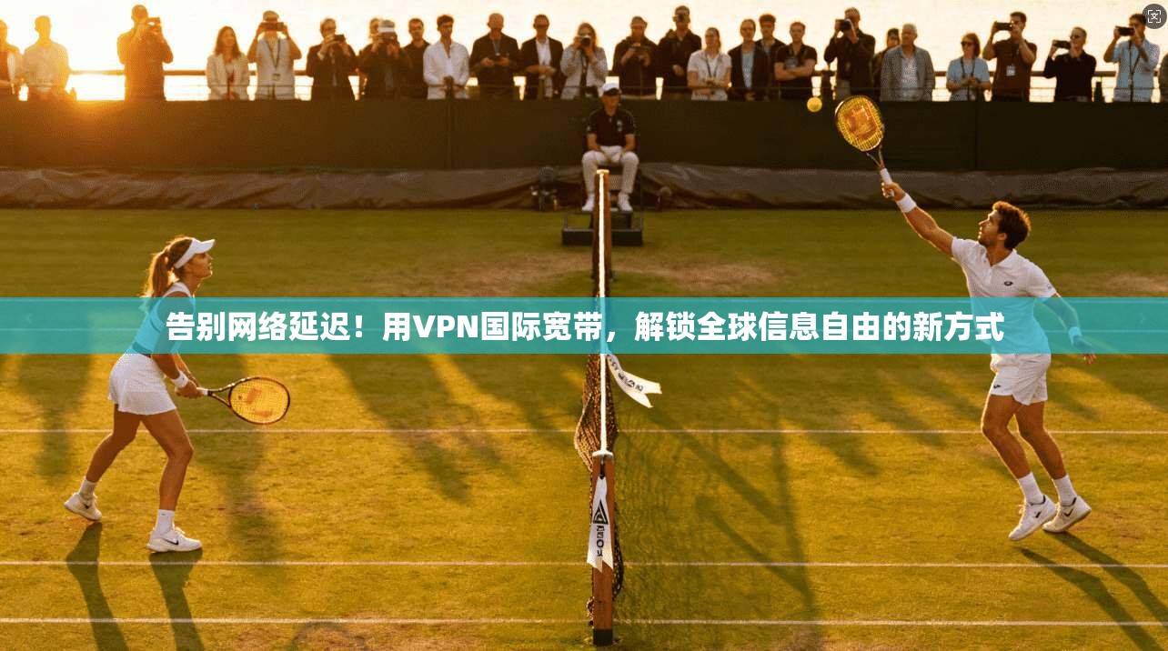 告别网络延迟!用VPN国际宽带,解锁全球信息自由的新方式