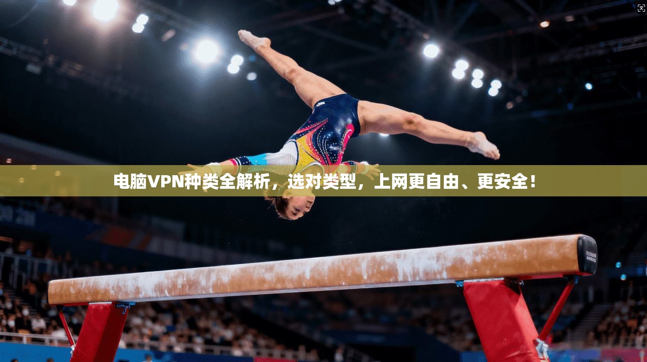 电脑VPN种类全解析，选对类型，上网更自由、更安全！