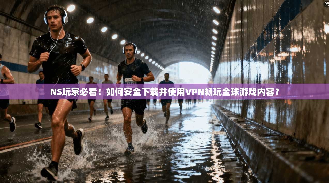 NS玩家必看!如何安全下载并使用VPN畅玩全球游戏内容?