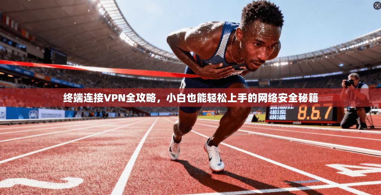 终端连接VPN全攻略，小白也能轻松上手的网络安全秘籍