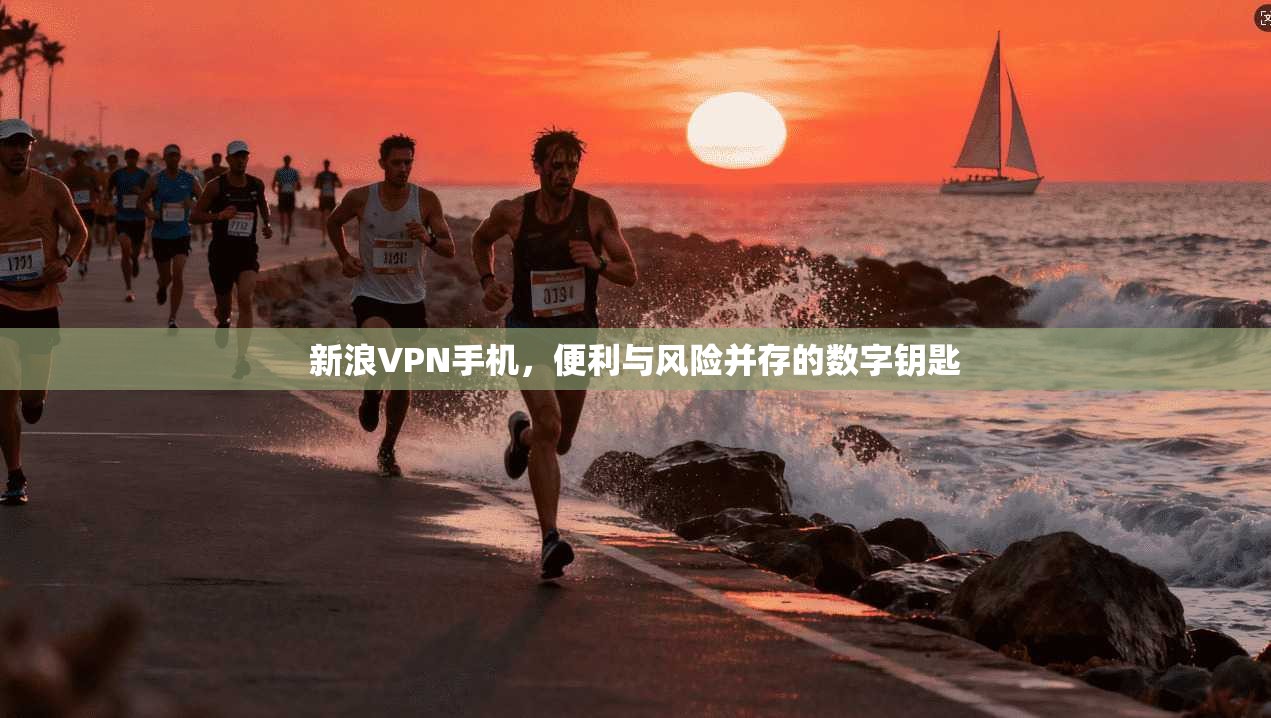 新浪VPN手机,便利与风险并存的数字钥匙